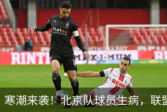 寒潮来袭！北京队球员生病，联盟各队需警惕流感蔓延