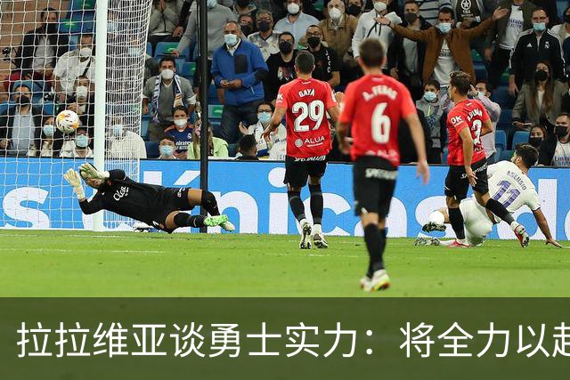 拉拉维亚谈勇士实力：将全力以赴融合替补角色